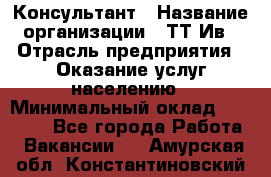 Консультант › Название организации ­ ТТ-Ив › Отрасль предприятия ­ Оказание услуг населению › Минимальный оклад ­ 20 000 - Все города Работа » Вакансии   . Амурская обл.,Константиновский р-н